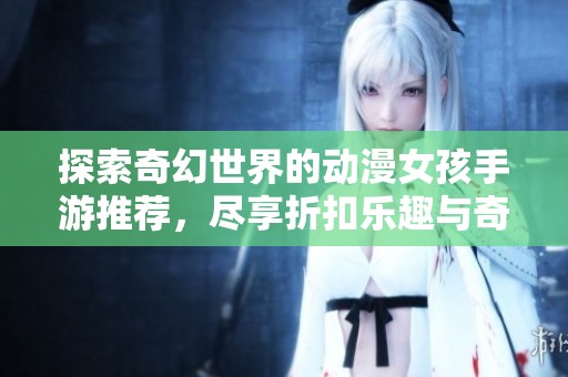 探索奇幻世界的动漫女孩手游推荐，尽享折扣乐趣与奇妙冒险