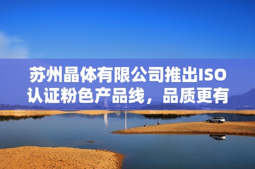 苏州晶体有限公司推出ISO认证粉色产品线，品质更有保障