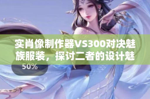 实肖像制作器VS300对决魅族服装，探讨二者的设计魅力与应用前景