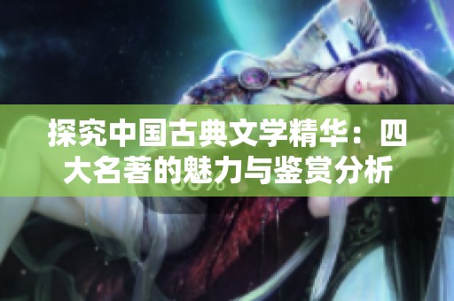 探究中国古典文学精华：四大名著的魅力与鉴赏分析