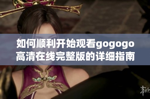如何顺利开始观看gogogo高清在线完整版的详细指南
