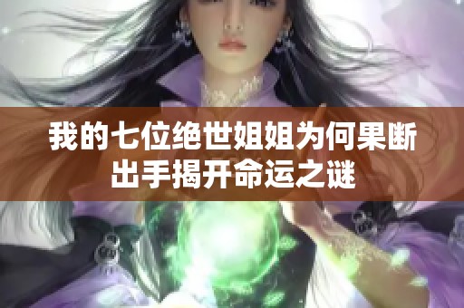 我的七位绝世姐姐为何果断出手揭开命运之谜