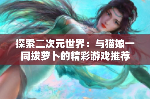 探索二次元世界：与猫娘一同拔萝卜的精彩游戏推荐