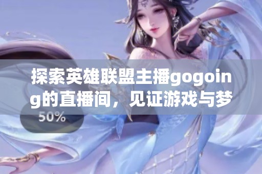 探索英雄联盟主播gogoing的直播间，见证游戏与梦想的奇妙交融