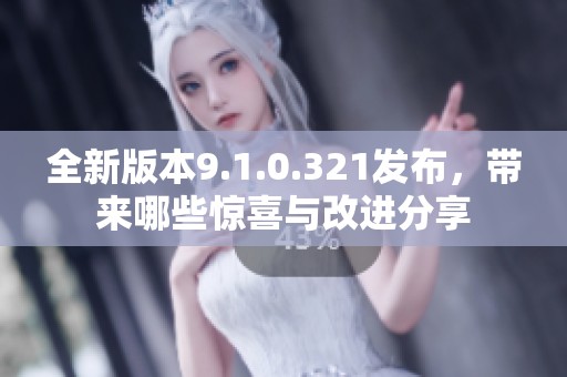 全新版本9.1.0.321发布，带来哪些惊喜与改进分享