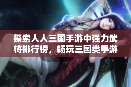 探索人人三国手游中强力武将排行榜，畅玩三国类手游平台推荐