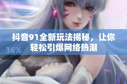 抖音91全新玩法揭秘，让你轻松引爆网络热潮