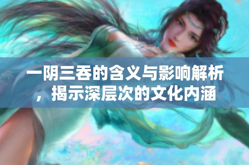 一阴三吞的含义与影响解析，揭示深层次的文化内涵