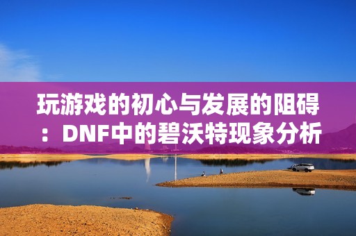 玩游戏的初心与发展的阻碍：DNF中的碧沃特现象分析