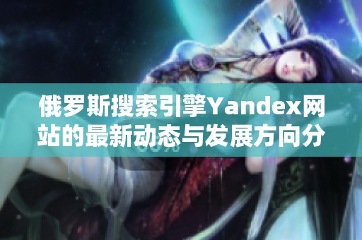 俄罗斯搜索引擎Yandex网站的最新动态与发展方向分析
