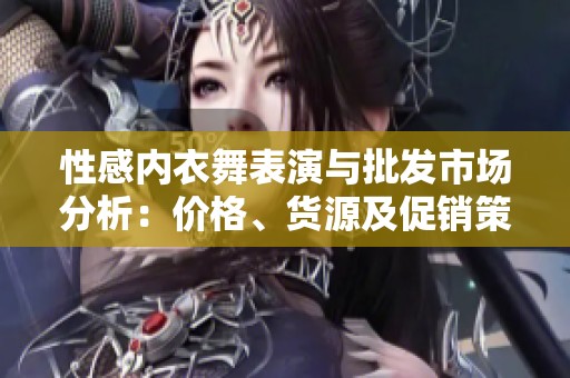 性感内衣舞表演与批发市场分析：价格、货源及促销策略探讨