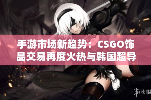 手游市场新趋势：CSGO饰品交易再度火热与韩国超导热潮分析