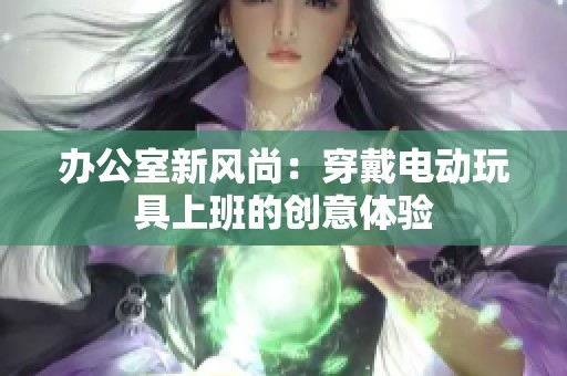 办公室新风尚：穿戴电动玩具上班的创意体验