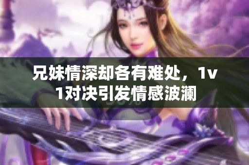 兄妹情深却各有难处，1v1对决引发情感波澜