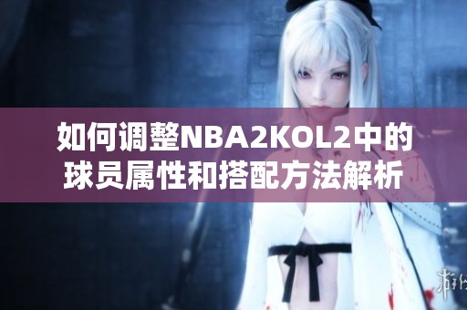 如何调整NBA2KOL2中的球员属性和搭配方法解析