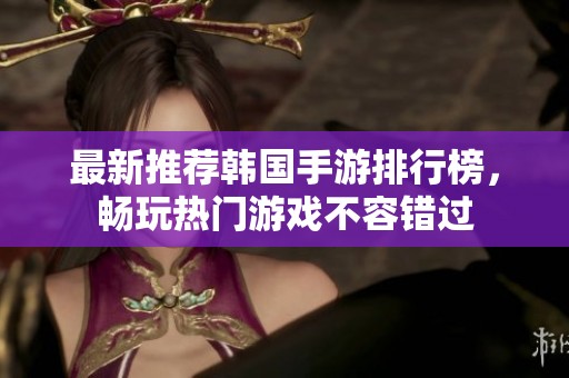 最新推荐韩国手游排行榜，畅玩热门游戏不容错过