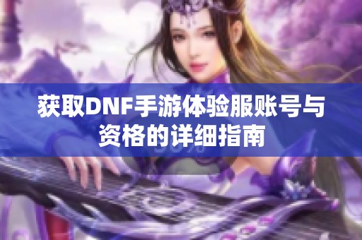 获取DNF手游体验服账号与资格的详细指南