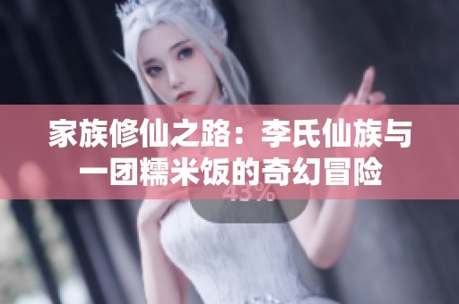 家族修仙之路：李氏仙族与一团糯米饭的奇幻冒险