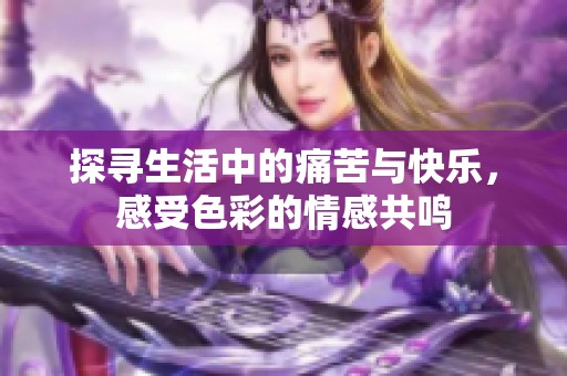 探寻生活中的痛苦与快乐，感受色彩的情感共鸣