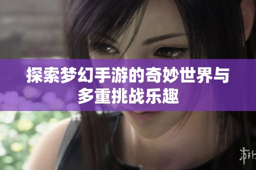 探索梦幻手游的奇妙世界与多重挑战乐趣