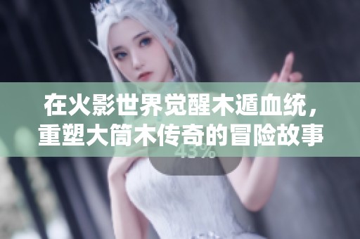 在火影世界觉醒木遁血统，重塑大筒木传奇的冒险故事