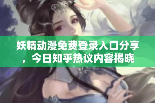 妖精动漫免费登录入口分享，今日知乎热议内容揭晓