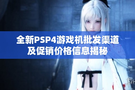 全新PSP4游戏机批发渠道及促销价格信息揭秘