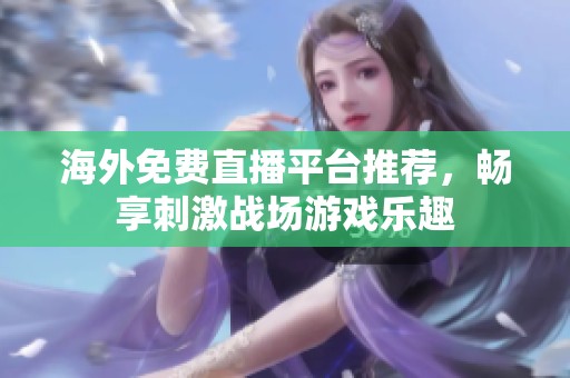 海外免费直播平台推荐，畅享刺激战场游戏乐趣