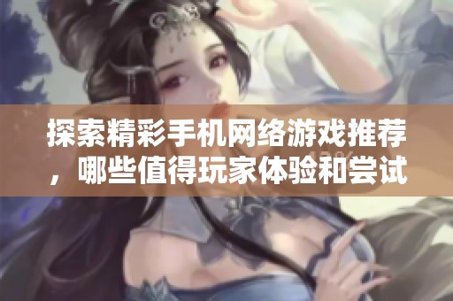 探索精彩手机网络游戏推荐，哪些值得玩家体验和尝试呢