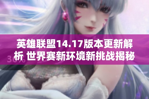 英雄联盟14.17版本更新解析 世界赛新环境新挑战揭秘