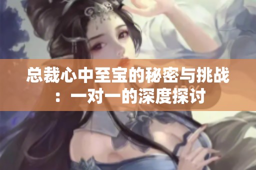 总裁心中至宝的秘密与挑战：一对一的深度探讨