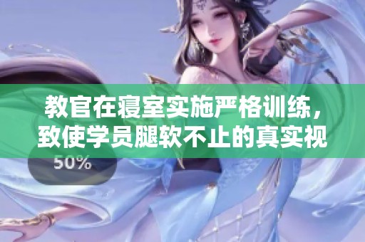 教官在寝室实施严格训练，致使学员腿软不止的真实视频分享