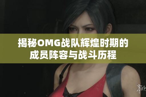 揭秘OMG战队辉煌时期的成员阵容与战斗历程