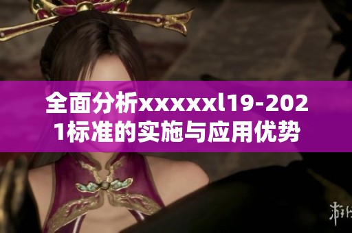 全面分析xxxxxl19-2021标准的实施与应用优势