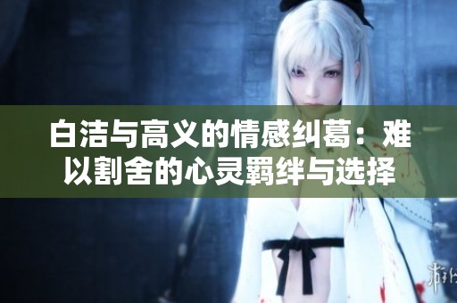 白洁与高义的情感纠葛：难以割舍的心灵羁绊与选择