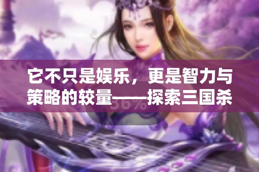 它不只是娱乐，更是智力与策略的较量——探索三国杀的深度与乐趣