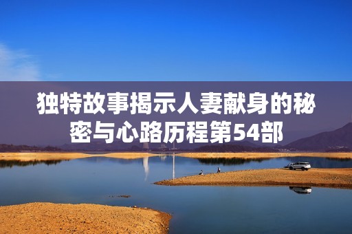 独特故事揭示人妻献身的秘密与心路历程第54部