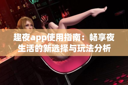趣夜app使用指南：畅享夜生活的新选择与玩法分析