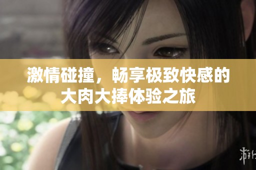 激情碰撞，畅享极致快感的大肉大捧体验之旅