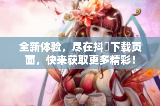 全新体验，尽在抖抈下载页面，快来获取更多精彩！