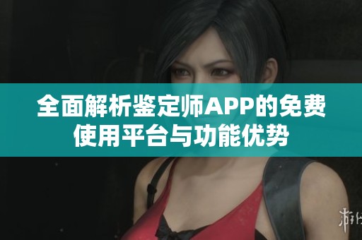 全面解析鉴定师APP的免费使用平台与功能优势
