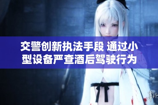 交警创新执法手段 通过小型设备严查酒后驾驶行为