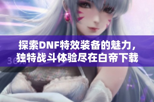探索DNF特效装备的魅力，独特战斗体验尽在白帝下载站