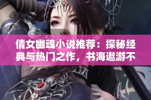 倩女幽魂小说推荐：探秘经典与热门之作，书海遨游不容错过