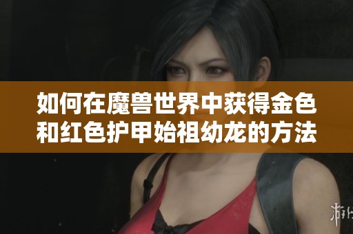 如何在魔兽世界中获得金色和红色护甲始祖幼龙的方法解析