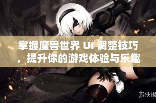 掌握魔兽世界 UI 调整技巧，提升你的游戏体验与乐趣