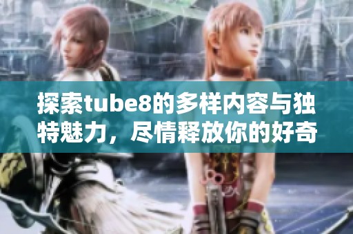 探索tube8的多样内容与独特魅力，尽情释放你的好奇心