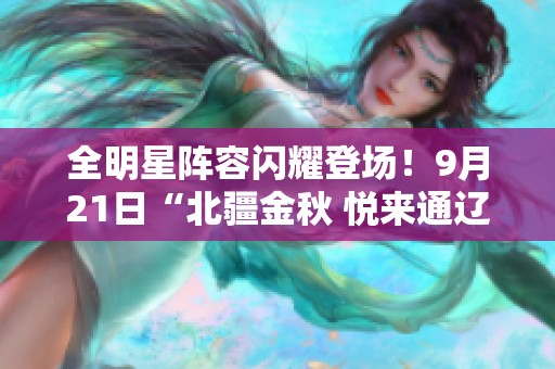 全明星阵容闪耀登场！9月21日“北疆金秋 悦来通辽”演唱会激情开唱