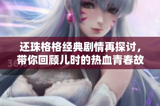 还珠格格经典剧情再探讨，带你回顾儿时的热血青春故事