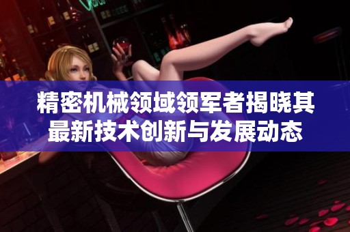 精密机械领域领军者揭晓其最新技术创新与发展动态
